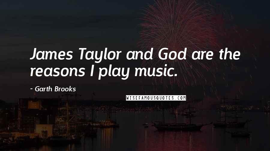 Garth Brooks Quotes: James Taylor and God are the reasons I play music.