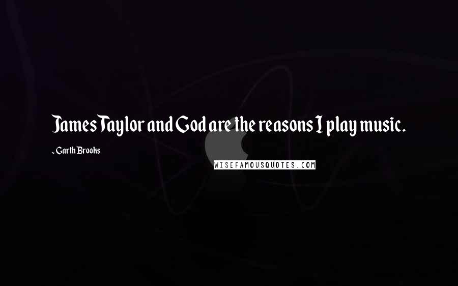 Garth Brooks Quotes: James Taylor and God are the reasons I play music.