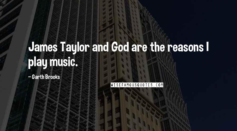Garth Brooks Quotes: James Taylor and God are the reasons I play music.
