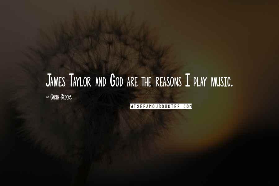 Garth Brooks Quotes: James Taylor and God are the reasons I play music.