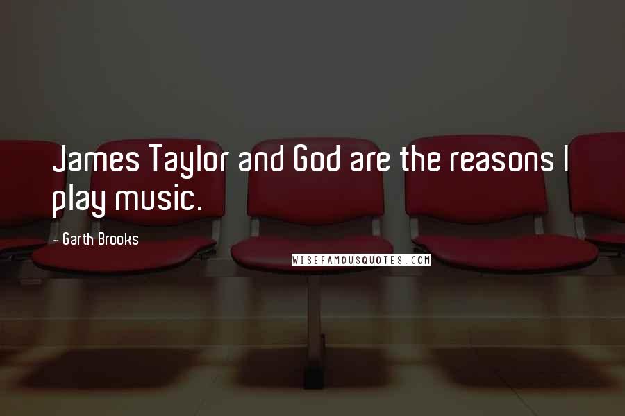 Garth Brooks Quotes: James Taylor and God are the reasons I play music.
