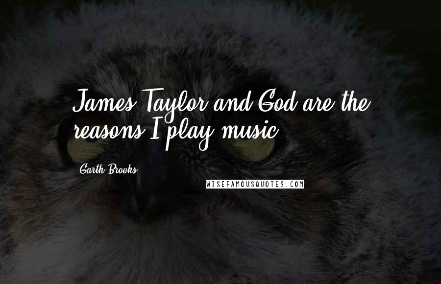 Garth Brooks Quotes: James Taylor and God are the reasons I play music.