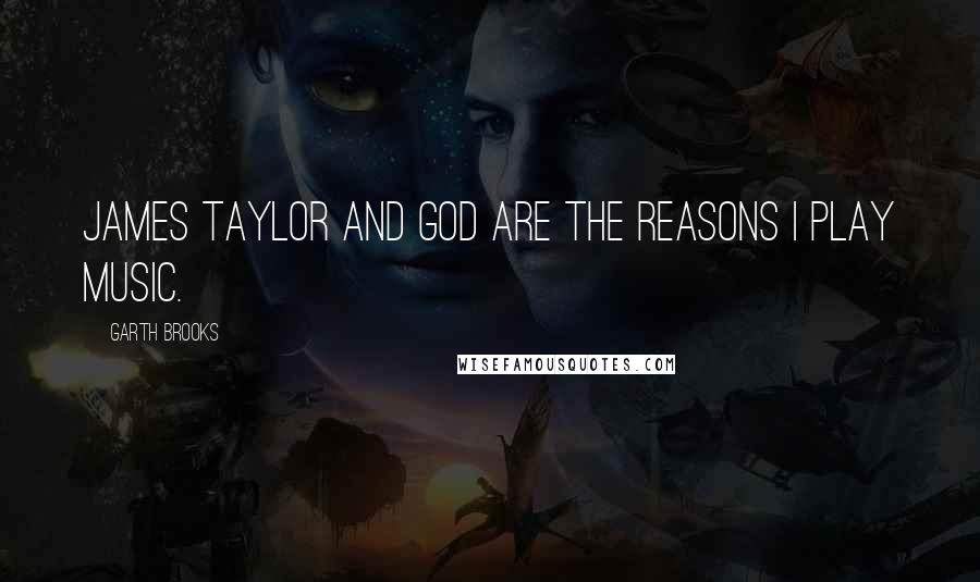 Garth Brooks Quotes: James Taylor and God are the reasons I play music.