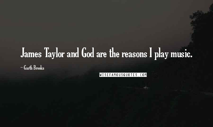 Garth Brooks Quotes: James Taylor and God are the reasons I play music.