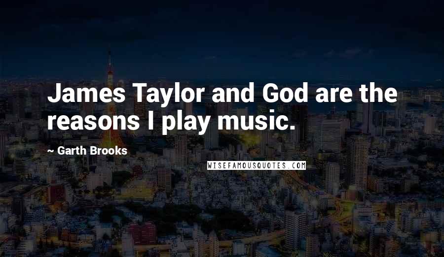 Garth Brooks Quotes: James Taylor and God are the reasons I play music.