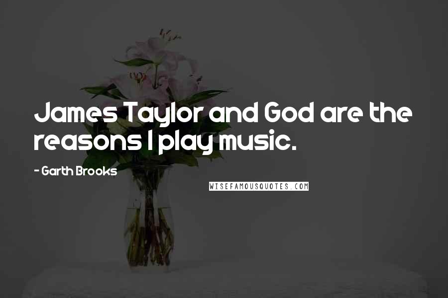 Garth Brooks Quotes: James Taylor and God are the reasons I play music.