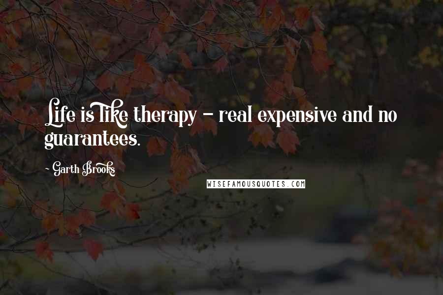Garth Brooks Quotes: Life is like therapy - real expensive and no guarantees.