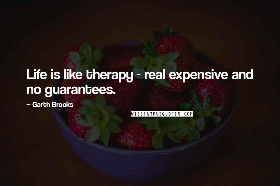 Garth Brooks Quotes: Life is like therapy - real expensive and no guarantees.
