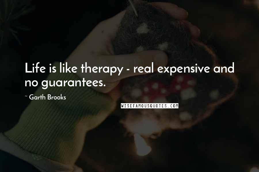 Garth Brooks Quotes: Life is like therapy - real expensive and no guarantees.