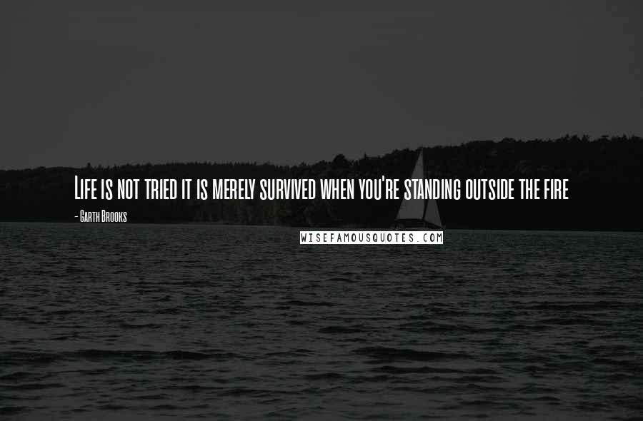 Garth Brooks Quotes: Life is not tried it is merely survived when you're standing outside the fire