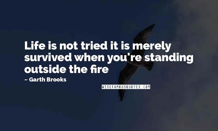 Garth Brooks Quotes: Life is not tried it is merely survived when you're standing outside the fire