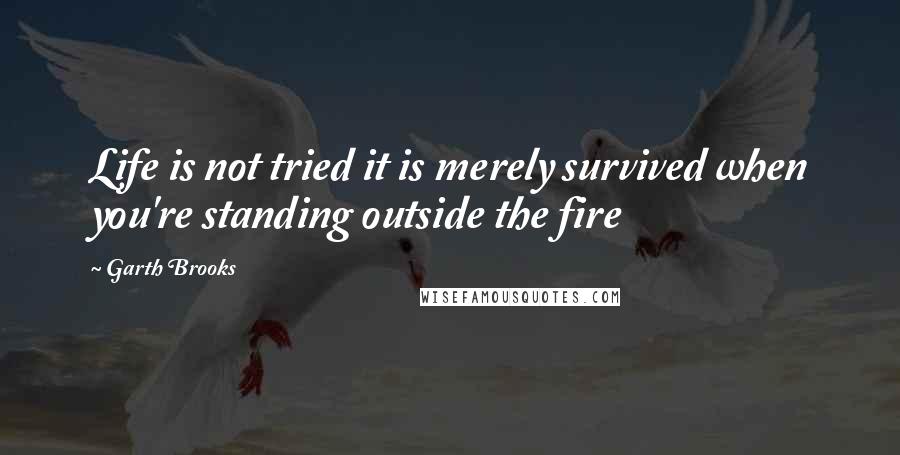 Garth Brooks Quotes: Life is not tried it is merely survived when you're standing outside the fire