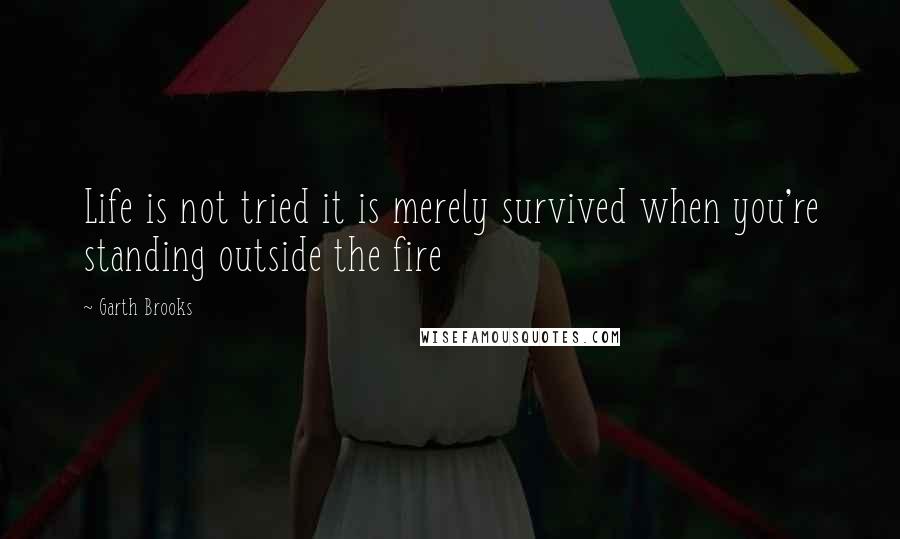 Garth Brooks Quotes: Life is not tried it is merely survived when you're standing outside the fire