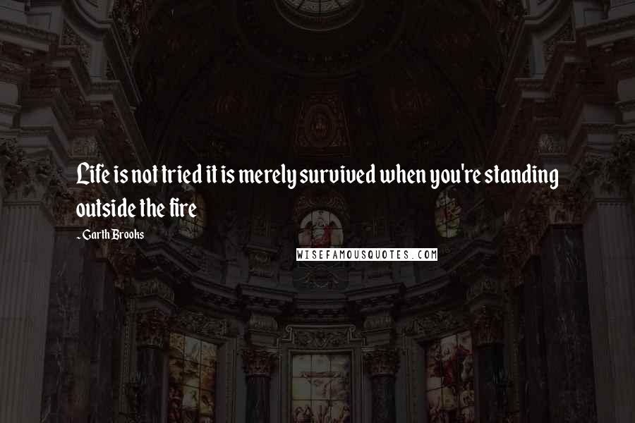 Garth Brooks Quotes: Life is not tried it is merely survived when you're standing outside the fire