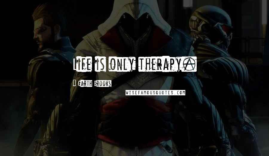 Garth Brooks Quotes: Life is only therapy.