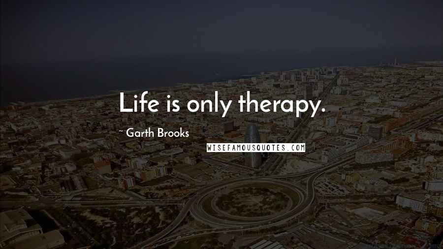 Garth Brooks Quotes: Life is only therapy.