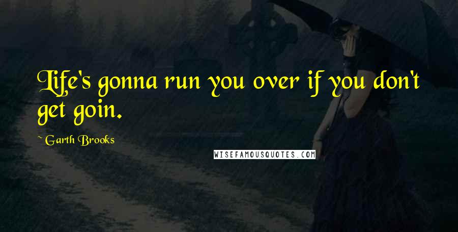 Garth Brooks Quotes: Life's gonna run you over if you don't get goin.