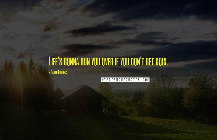 Garth Brooks Quotes: Life's gonna run you over if you don't get goin.