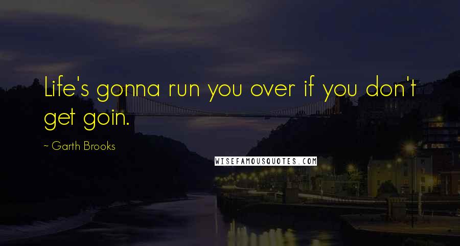 Garth Brooks Quotes: Life's gonna run you over if you don't get goin.