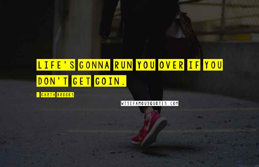 Garth Brooks Quotes: Life's gonna run you over if you don't get goin.