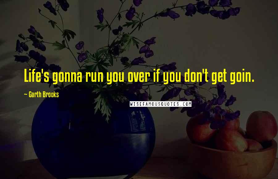 Garth Brooks Quotes: Life's gonna run you over if you don't get goin.