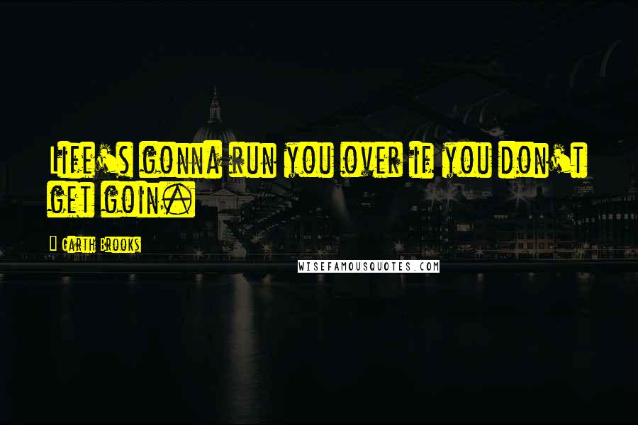 Garth Brooks Quotes: Life's gonna run you over if you don't get goin.