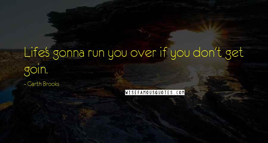 Garth Brooks Quotes: Life's gonna run you over if you don't get goin.