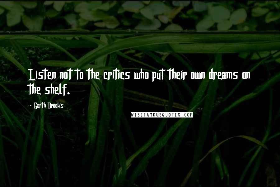 Garth Brooks Quotes: Listen not to the critics who put their own dreams on the shelf.