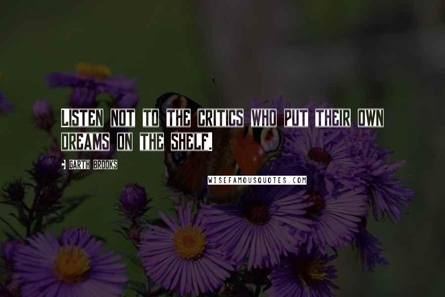 Garth Brooks Quotes: Listen not to the critics who put their own dreams on the shelf.