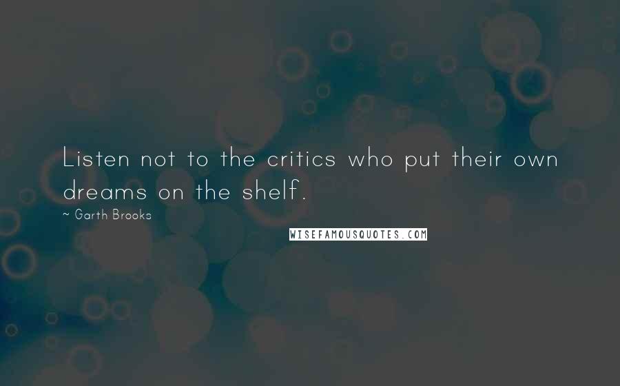 Garth Brooks Quotes: Listen not to the critics who put their own dreams on the shelf.