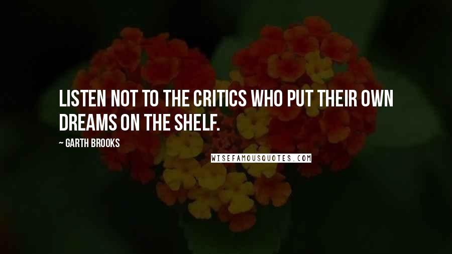 Garth Brooks Quotes: Listen not to the critics who put their own dreams on the shelf.