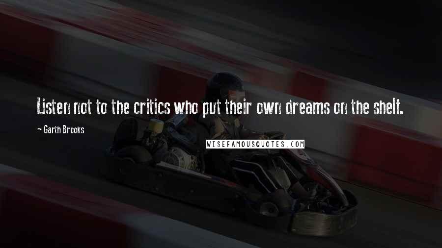 Garth Brooks Quotes: Listen not to the critics who put their own dreams on the shelf.