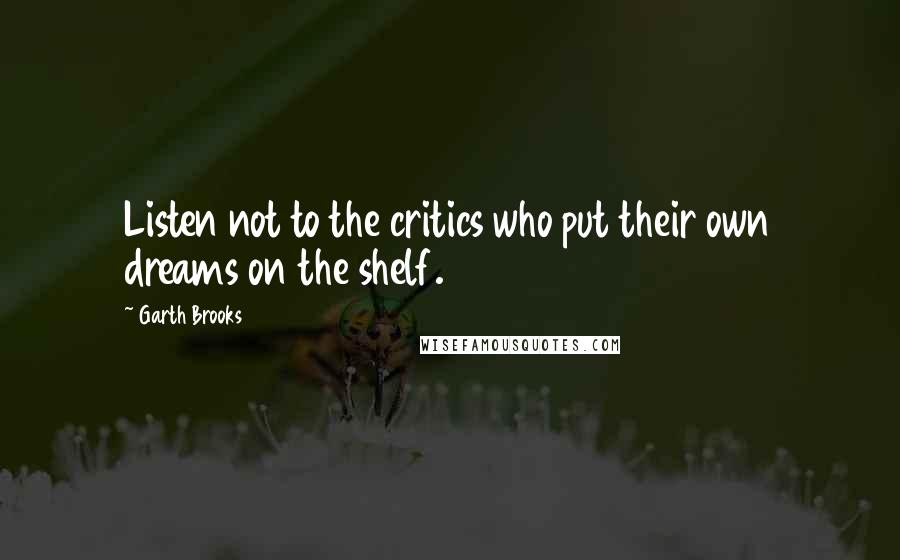 Garth Brooks Quotes: Listen not to the critics who put their own dreams on the shelf.