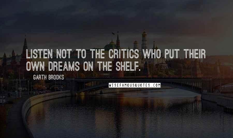 Garth Brooks Quotes: Listen not to the critics who put their own dreams on the shelf.