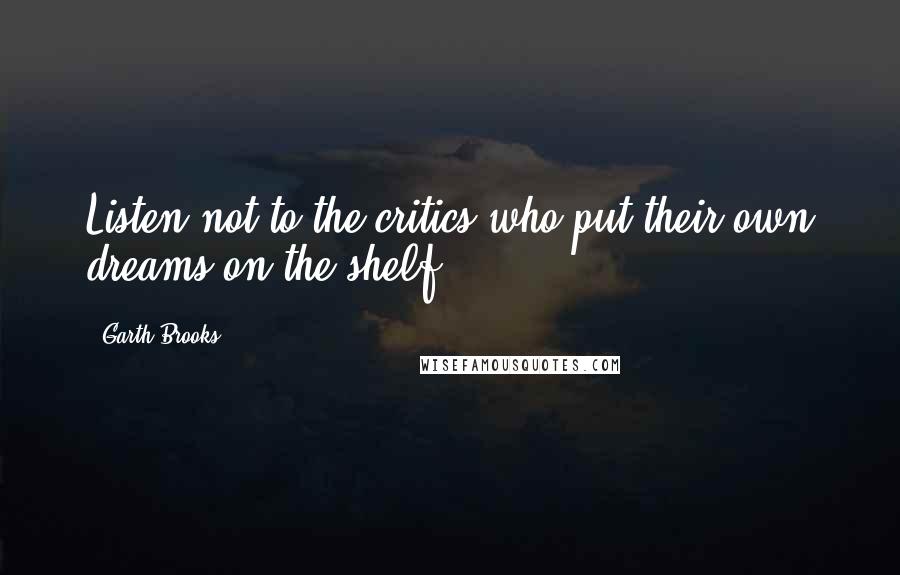 Garth Brooks Quotes: Listen not to the critics who put their own dreams on the shelf.