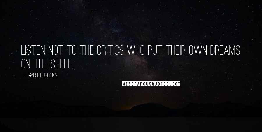 Garth Brooks Quotes: Listen not to the critics who put their own dreams on the shelf.