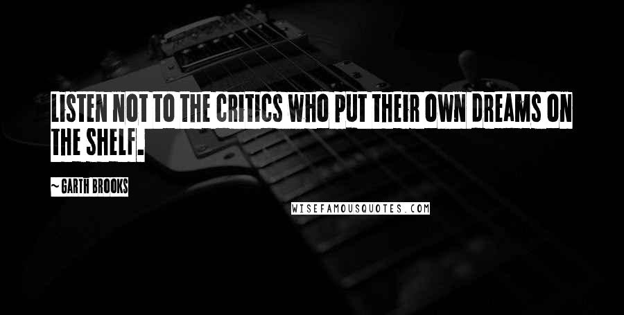 Garth Brooks Quotes: Listen not to the critics who put their own dreams on the shelf.
