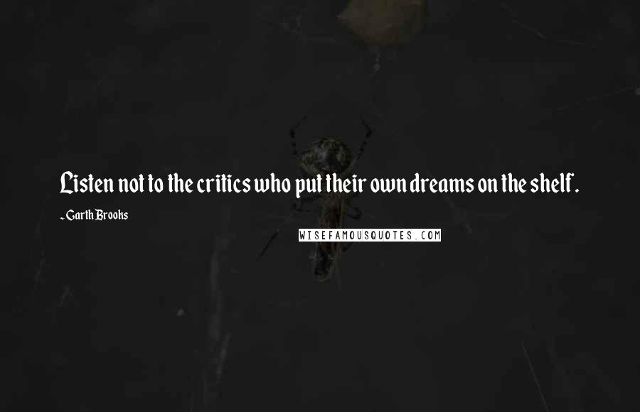 Garth Brooks Quotes: Listen not to the critics who put their own dreams on the shelf.