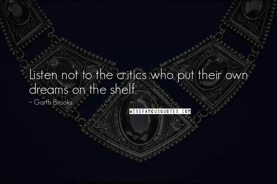 Garth Brooks Quotes: Listen not to the critics who put their own dreams on the shelf.