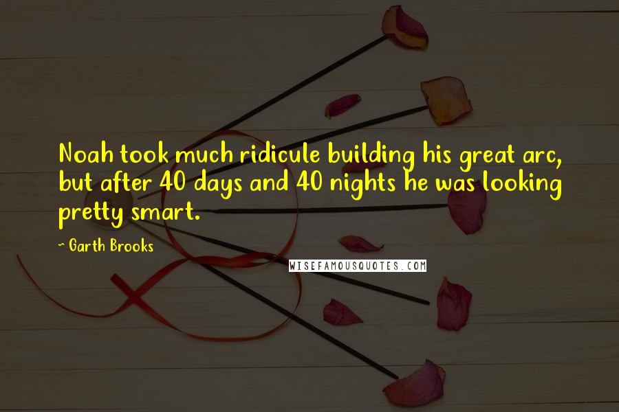 Garth Brooks Quotes: Noah took much ridicule building his great arc, but after 40 days and 40 nights he was looking pretty smart.