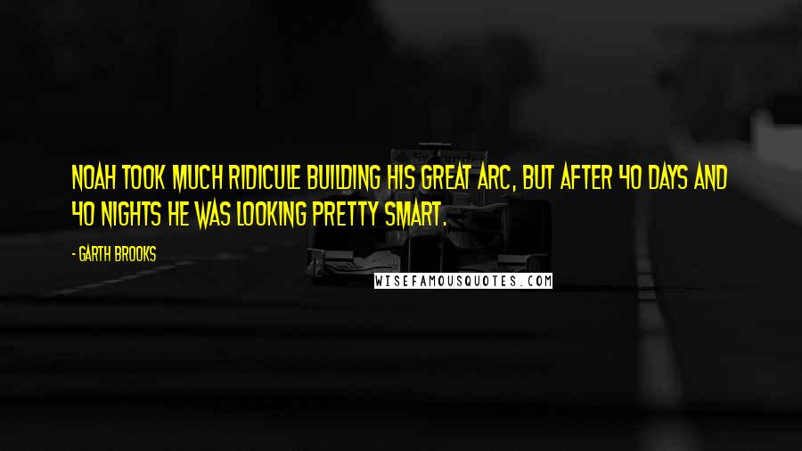 Garth Brooks Quotes: Noah took much ridicule building his great arc, but after 40 days and 40 nights he was looking pretty smart.