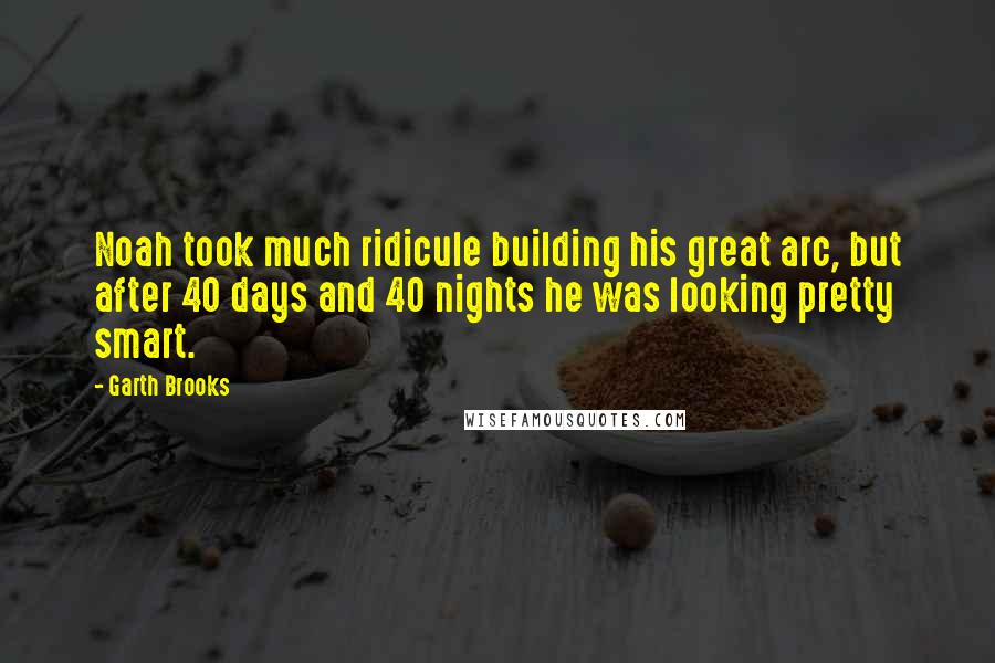 Garth Brooks Quotes: Noah took much ridicule building his great arc, but after 40 days and 40 nights he was looking pretty smart.