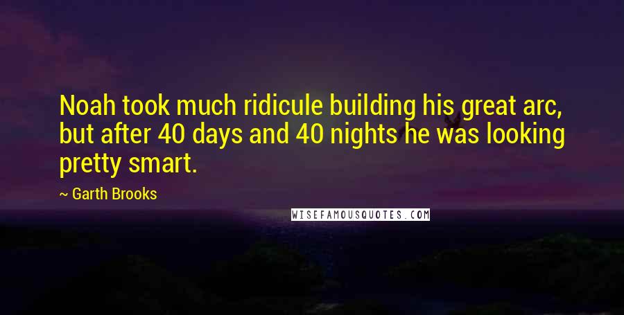 Garth Brooks Quotes: Noah took much ridicule building his great arc, but after 40 days and 40 nights he was looking pretty smart.