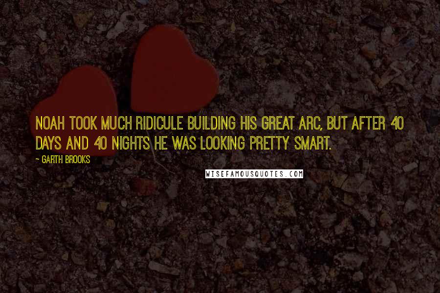 Garth Brooks Quotes: Noah took much ridicule building his great arc, but after 40 days and 40 nights he was looking pretty smart.