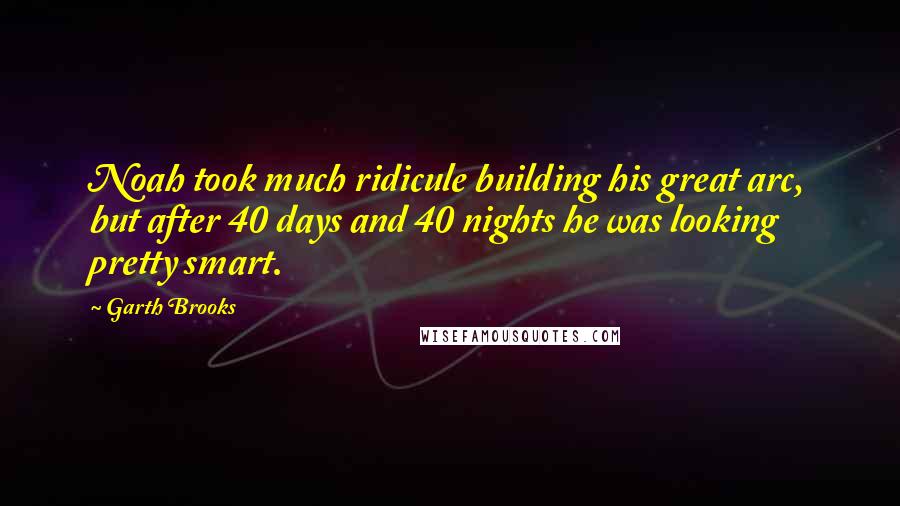 Garth Brooks Quotes: Noah took much ridicule building his great arc, but after 40 days and 40 nights he was looking pretty smart.