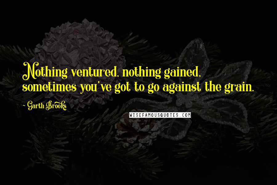 Garth Brooks Quotes: Nothing ventured, nothing gained, sometimes you've got to go against the grain.