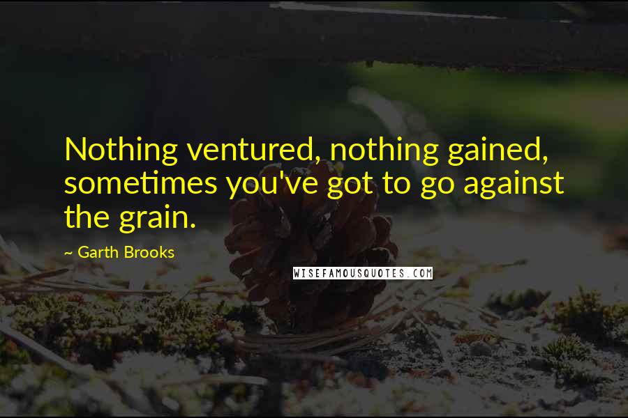 Garth Brooks Quotes: Nothing ventured, nothing gained, sometimes you've got to go against the grain.