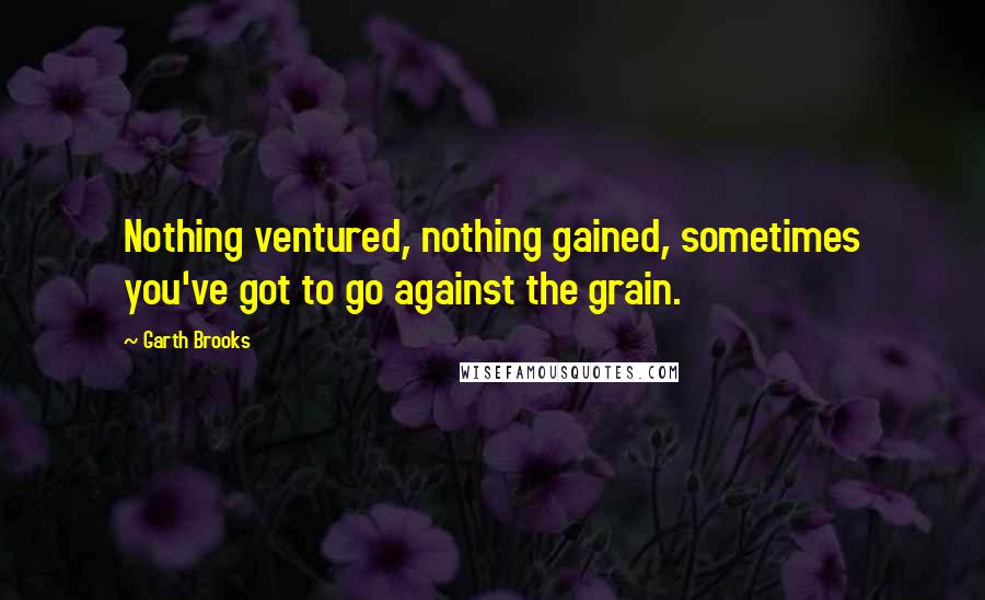 Garth Brooks Quotes: Nothing ventured, nothing gained, sometimes you've got to go against the grain.