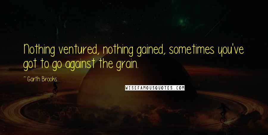 Garth Brooks Quotes: Nothing ventured, nothing gained, sometimes you've got to go against the grain.