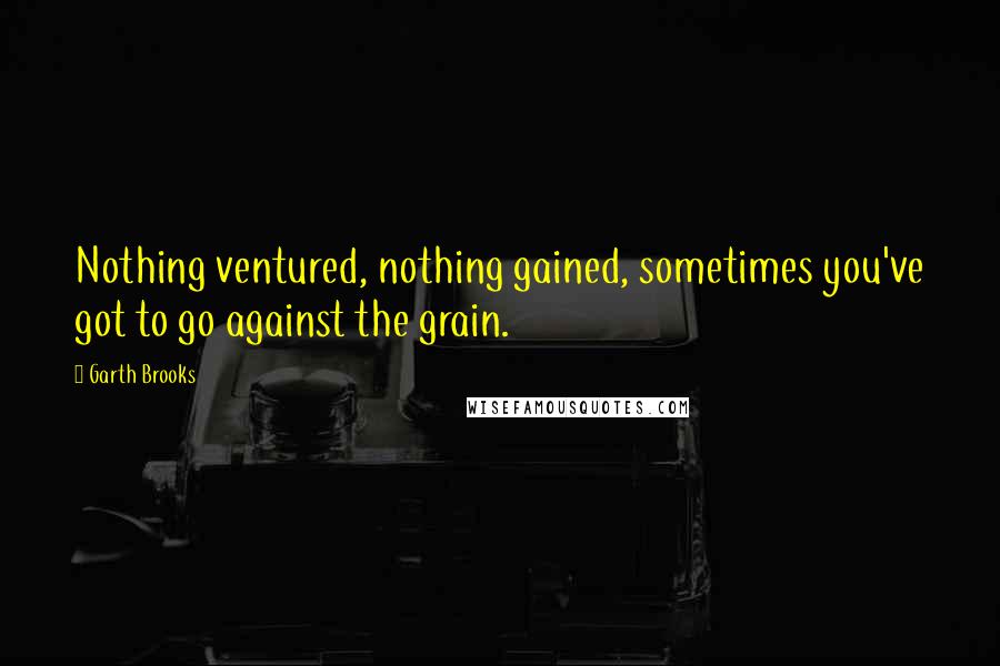 Garth Brooks Quotes: Nothing ventured, nothing gained, sometimes you've got to go against the grain.